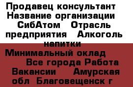 Продавец-консультант › Название организации ­ СибАтом › Отрасль предприятия ­ Алкоголь, напитки › Минимальный оклад ­ 14 000 - Все города Работа » Вакансии   . Амурская обл.,Благовещенск г.